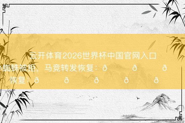 云开体育2026世界杯中国官网入口 皇马官宣报价小蜘蛛被拒,马竞转发恢复:😂😂😂😂😂
