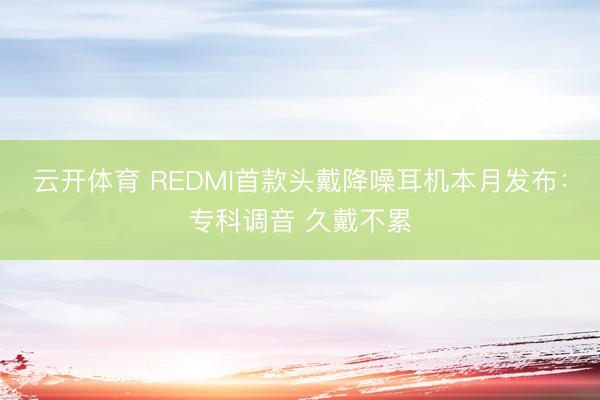 云开体育 REDMI首款头戴降噪耳机本月发布:专科调音 久戴不累
