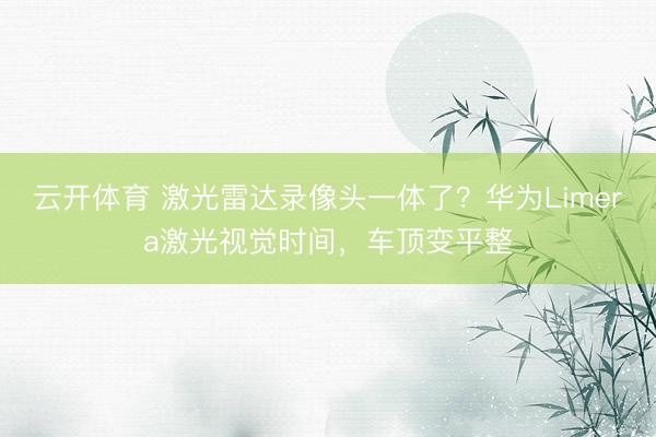 云开体育 激光雷达录像头一体了？华为Limera激光视觉时间，车顶变平整