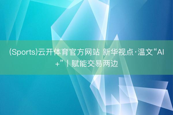 (Sports)云开体育官方网站 新华视点·温文“AI+”丨赋能交易两边