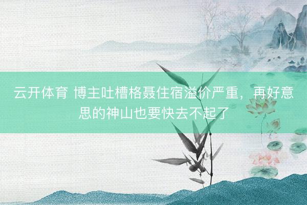 云开体育 博主吐槽格聂住宿溢价严重,再好意思的神山也要快去不起了