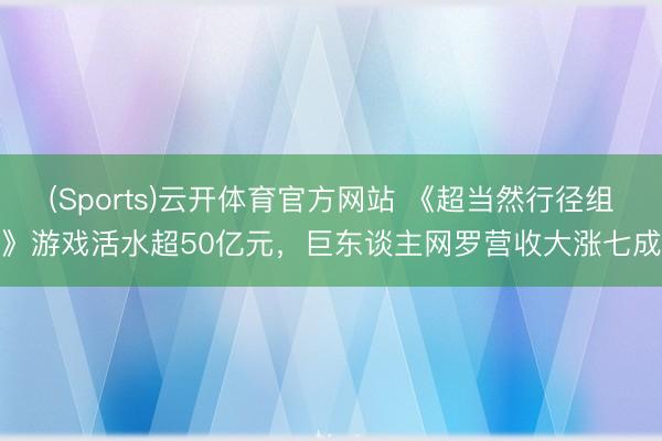 (Sports)云开体育官方网站 《超当然行径组》游戏活水超50亿元,巨东谈主网罗营收大涨七成