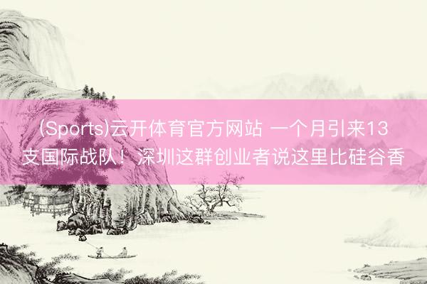 (Sports)云开体育官方网站 一个月引来13支国际战队！深圳这群创业者说这里比硅谷香