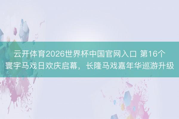 云开体育2026世界杯中国官网入口 第16个寰宇马戏日欢庆启幕,长隆马戏嘉年华巡游升级