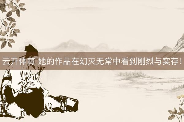 云开体育 她的作品在幻灭无常中看到刚烈与实存!