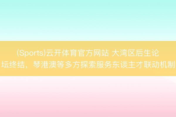 (Sports)云开体育官方网站 大湾区后生论坛终结，琴港澳等多方探索服务东谈主才联动机制