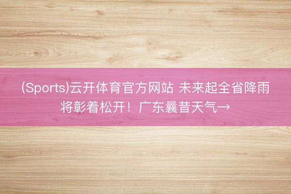 (Sports)云开体育官方网站 未来起全省降雨将彰着松开！广东曩昔天气→