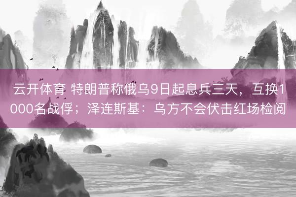 云开体育 特朗普称俄乌9日起息兵三天，互换1000名战俘；泽连斯基：乌方不会伏击红场检阅