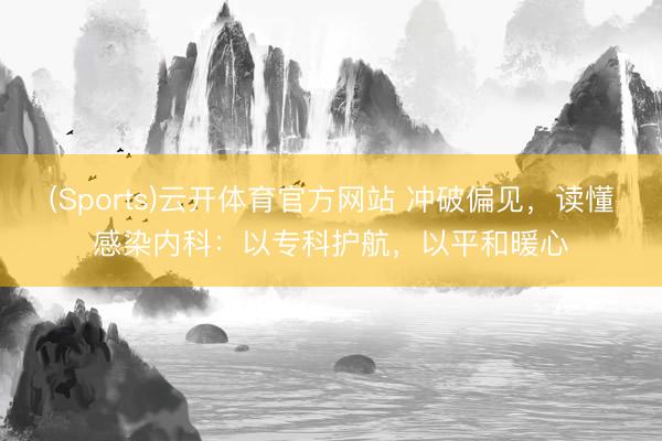 (Sports)云开体育官方网站 冲破偏见,读懂感染内科:以专科护航,以平和暖心