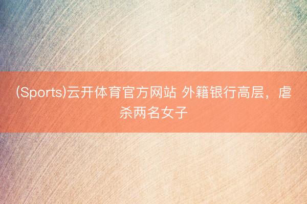 (Sports)云开体育官方网站 外籍银行高层,虐杀两名女子