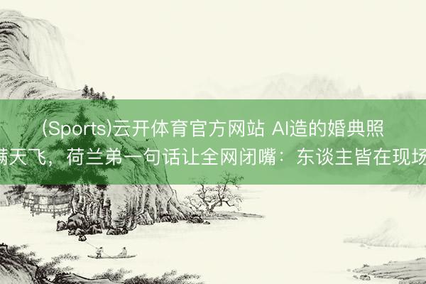 (Sports)云开体育官方网站 AI造的婚典照满天飞，荷兰弟一句话让全网闭嘴：东谈主皆在现场！