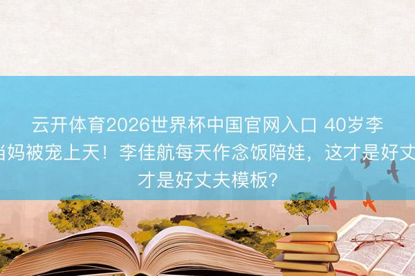 云开体育2026世界杯中国官网入口 40岁李晟退圈当妈被宠上天！李佳航每天作念饭陪娃，这才是好丈夫模板？