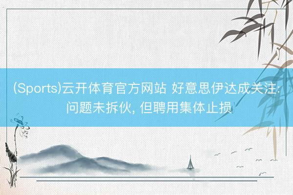 (Sports)云开体育官方网站 好意思伊达成关注: 问题未拆伙, 但聘用集体止损