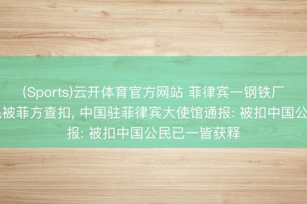 (Sports)云开体育官方网站 菲律宾一钢铁厂70名中国公民被菲方查扣, 中国驻菲律宾大使馆通报: 被扣中国公民已一皆获释