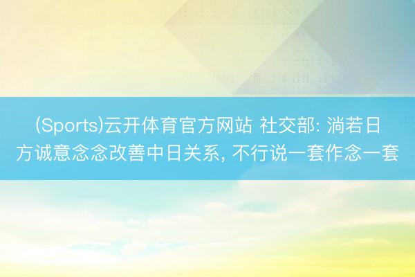 (Sports)云开体育官方网站 社交部: 淌若日方诚意念念改善中日关系, 不行说一套作念一套