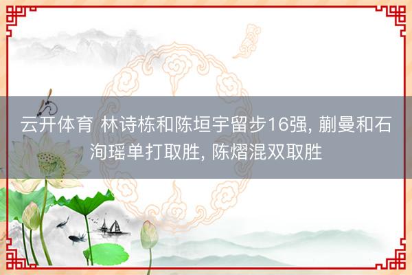 云开体育 林诗栋和陈垣宇留步16强, 蒯曼和石洵瑶单打取胜, 陈熠混双取胜