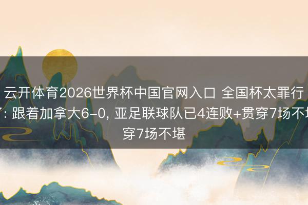 云开体育2026世界杯中国官网入口 全国杯太罪行了: 跟着加拿大6-0, 亚足联球队已4连败+贯穿7场不堪