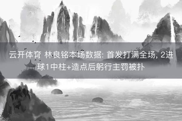 云开体育 林良铭本场数据: 首发打满全场， 2进球1中柱+造点后躬行主罚被扑