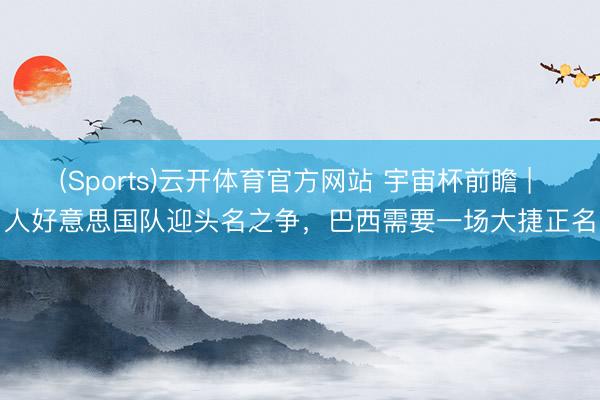 (Sports)云开体育官方网站 宇宙杯前瞻 | 人好意思国队迎头名之争,巴西需要一场大捷正名