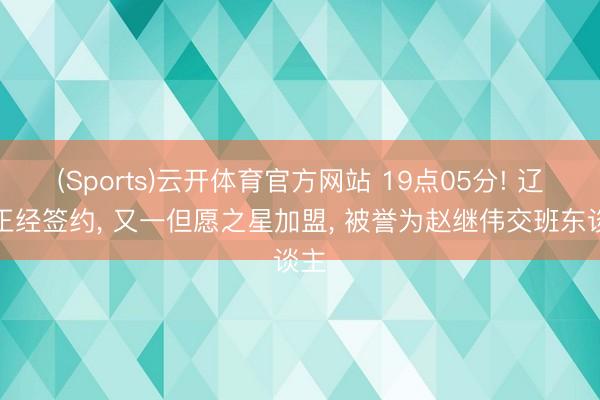 (Sports)云开体育官方网站 19点05分! 辽篮正经签约, 又一但愿之星加盟, 被誉为赵继伟交班东谈主